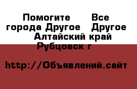 Помогите!!! - Все города Другое » Другое   . Алтайский край,Рубцовск г.